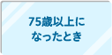 75歳以上になったとき